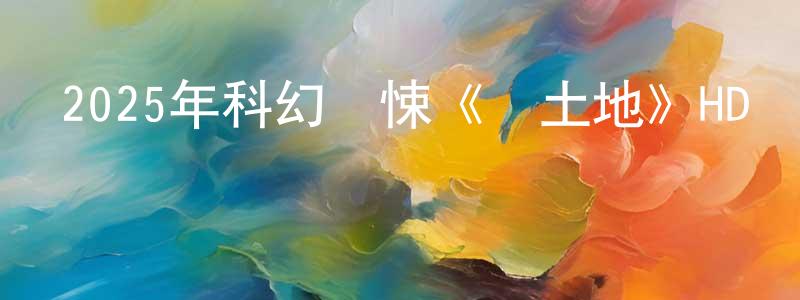 陳學陽發布2025年科幻驚悚《紅土地》HD國語中字迅雷下載_深夜電影